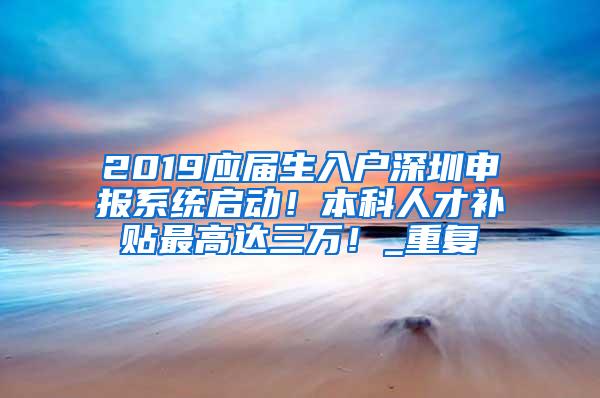 2019应届生入户深圳申报系统启动！本科人才补贴最高达三万！_重复