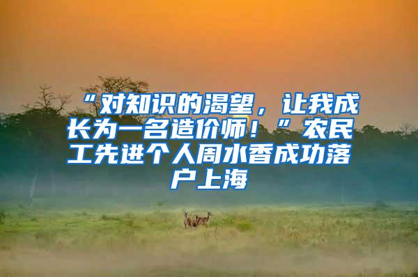 “对知识的渴望，让我成长为一名造价师！”农民工先进个人周水香成功落户上海