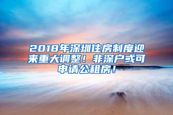 2018年深圳住房制度迎来重大调整！非深户或可申请公租房！