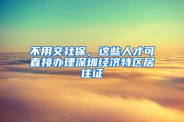 不用交社保，这些人才可直接办理深圳经济特区居住证