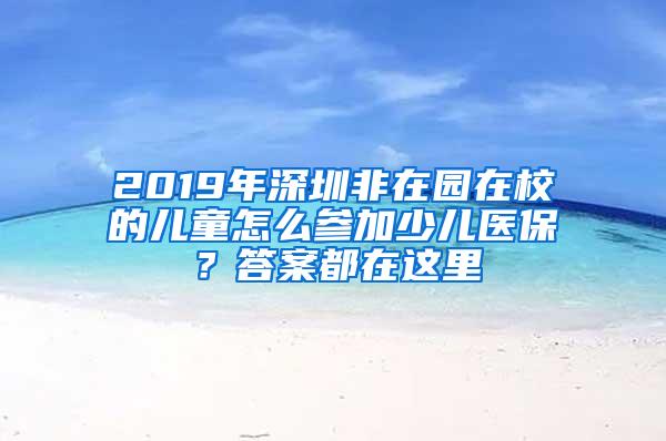 2019年深圳非在园在校的儿童怎么参加少儿医保？答案都在这里