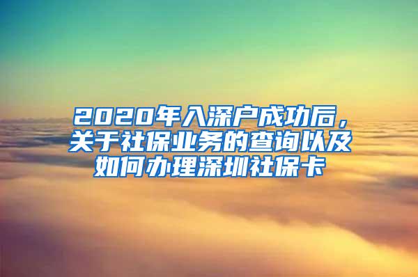 2020年入深户成功后，关于社保业务的查询以及如何办理深圳社保卡