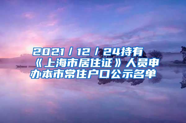 2021／12／24持有《上海市居住证》人员申办本市常住户口公示名单