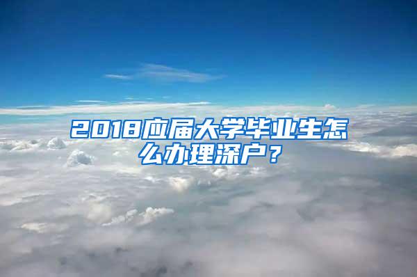 2018应届大学毕业生怎么办理深户？