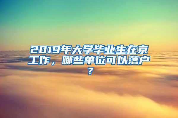 2019年大学毕业生在京工作，哪些单位可以落户？