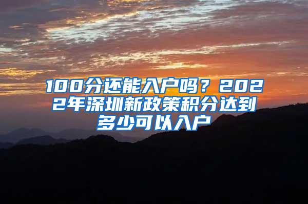 100分还能入户吗？2022年深圳新政策积分达到多少可以入户