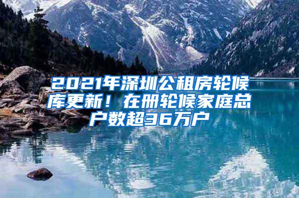 2021年深圳公租房轮候库更新！在册轮候家庭总户数超36万户