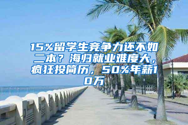 15%留学生竞争力还不如二本？海归就业难度大，疯狂投简历，50%年薪10万