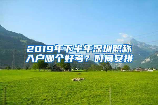 2019年下半年深圳职称入户哪个好考？时间安排