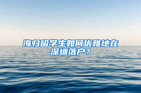 海归留学生如何优雅地在深圳落户？