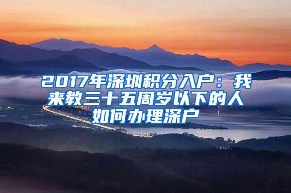 2017年深圳积分入户：我来教三十五周岁以下的人如何办理深户