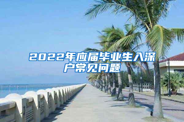 2022年应届毕业生入深户常见问题