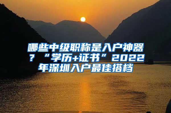 哪些中级职称是入户神器？“学历+证书”2022年深圳入户最佳搭档