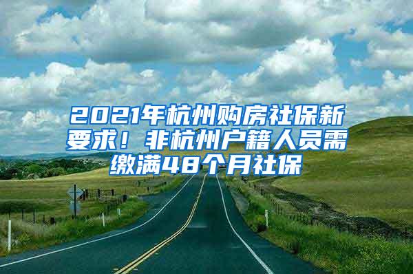 2021年杭州购房社保新要求！非杭州户籍人员需缴满48个月社保