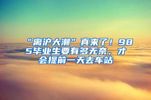 “离沪大潮”真来了！985毕业生要有多无奈，才会提前一天去车站