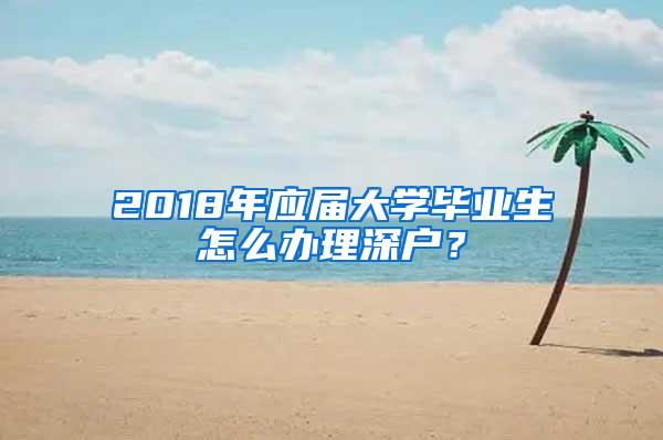 2018年应届大学毕业生怎么办理深户？