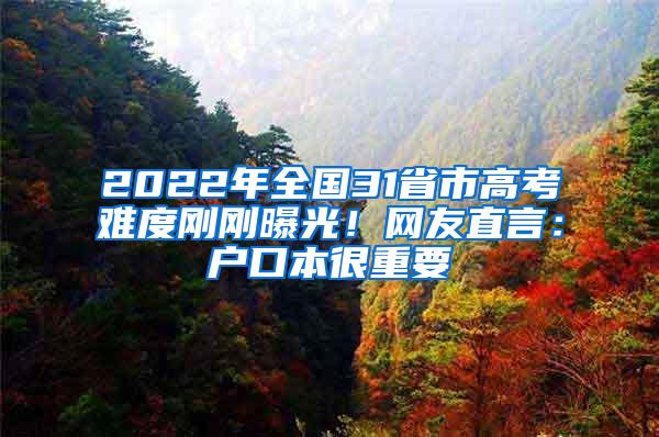 2022年全国31省市高考难度刚刚曝光！网友直言：户口本很重要