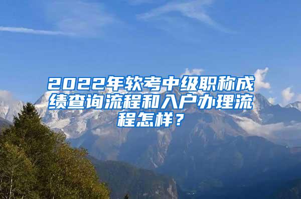 2022年软考中级职称成绩查询流程和入户办理流程怎样？