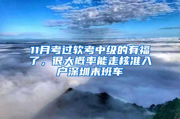 11月考过软考中级的有福了，很大概率能走核准入户深圳末班车