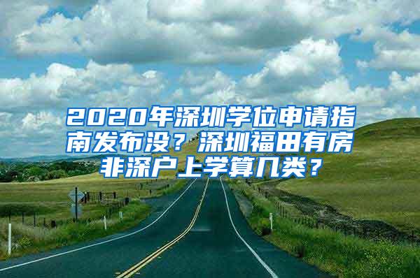 2020年深圳学位申请指南发布没？深圳福田有房非深户上学算几类？