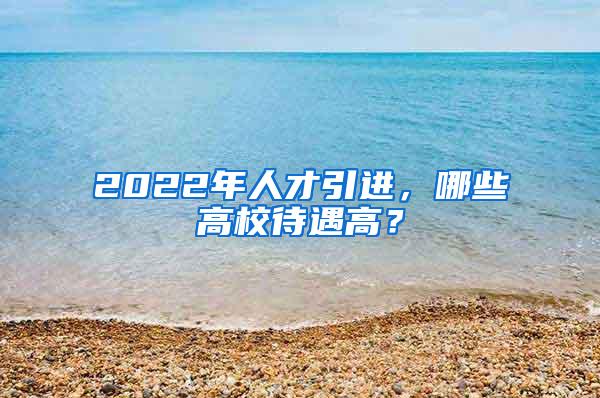 2022年人才引进，哪些高校待遇高？