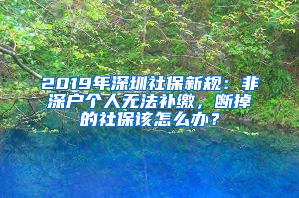 2019年深圳社保新规：非深户个人无法补缴，断掉的社保该怎么办？