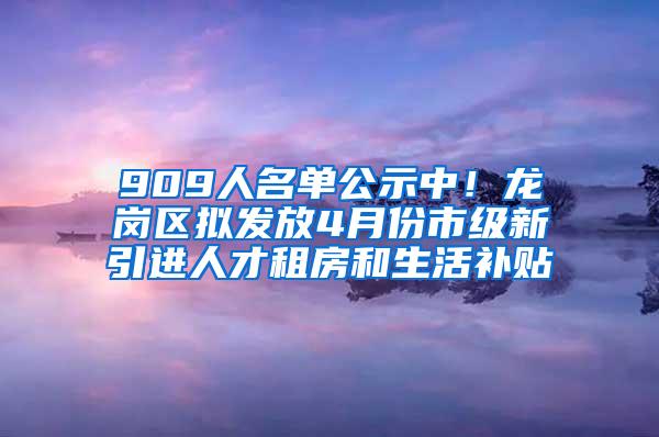 909人名单公示中！龙岗区拟发放4月份市级新引进人才租房和生活补贴