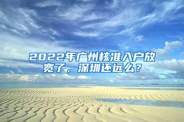 2022年广州核准入户放宽了，深圳还远么？