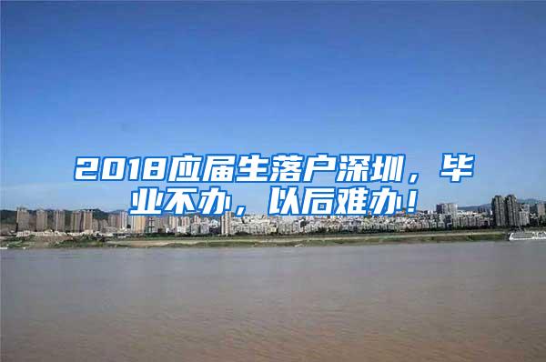 2018应届生落户深圳，毕业不办，以后难办！