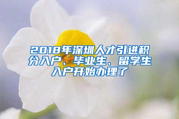 2018年深圳人才引进积分入户、毕业生、留学生入户开始办理了