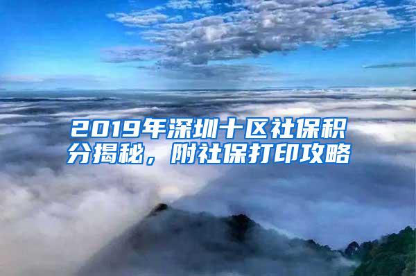 2019年深圳十区社保积分揭秘，附社保打印攻略