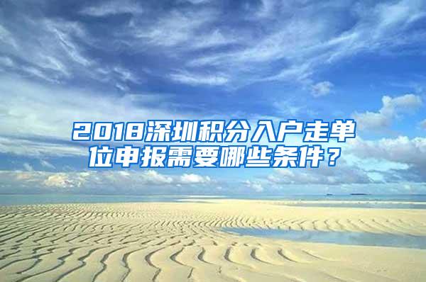 2018深圳积分入户走单位申报需要哪些条件？