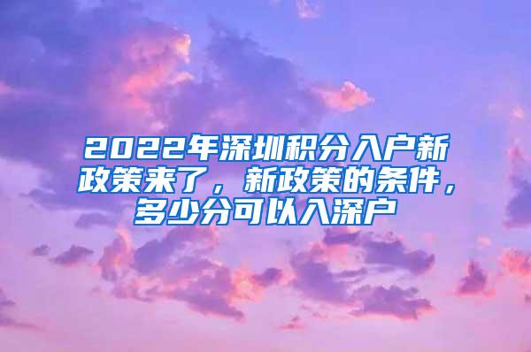 2022年深圳积分入户新政策来了，新政策的条件，多少分可以入深户