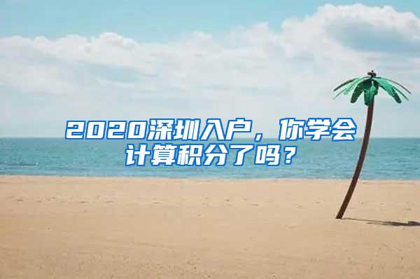 2020深圳入户，你学会计算积分了吗？