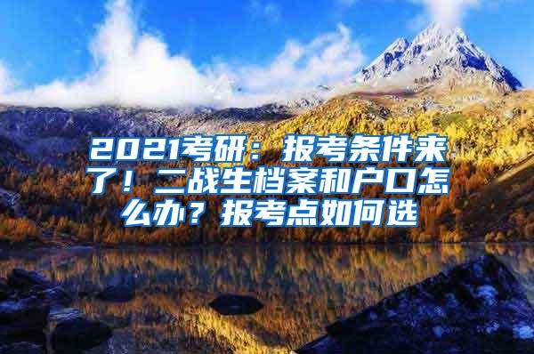 2021考研：报考条件来了！二战生档案和户口怎么办？报考点如何选