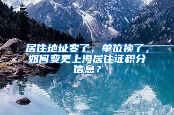 居住地址变了，单位换了，如何变更上海居住证积分信息？