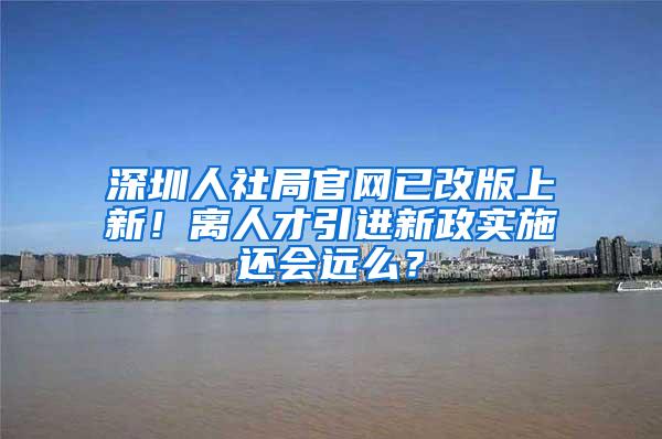 深圳人社局官网已改版上新！离人才引进新政实施还会远么？