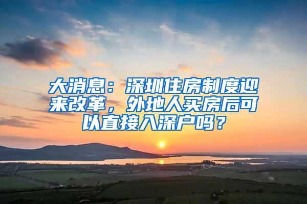 大消息：深圳住房制度迎来改革，外地人买房后可以直接入深户吗？