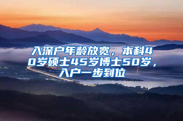 入深户年龄放宽，本科40岁硕士45岁博士50岁，入户一步到位