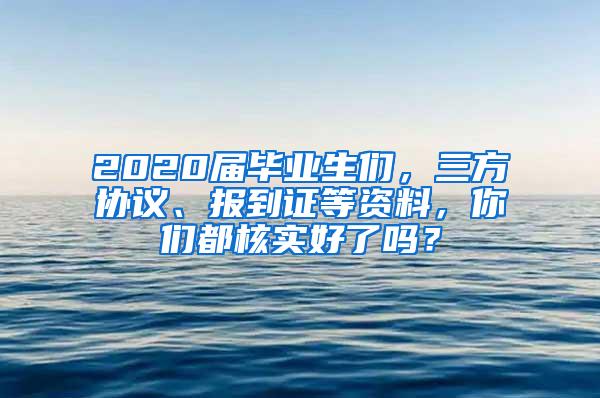 2020届毕业生们，三方协议、报到证等资料，你们都核实好了吗？