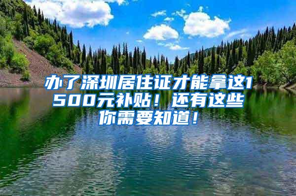 办了深圳居住证才能拿这1500元补贴！还有这些你需要知道！