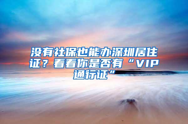 没有社保也能办深圳居住证？看看你是否有“VIP通行证”