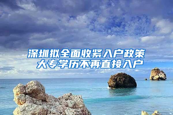 深圳拟全面收紧入户政策 大专学历不再直接入户