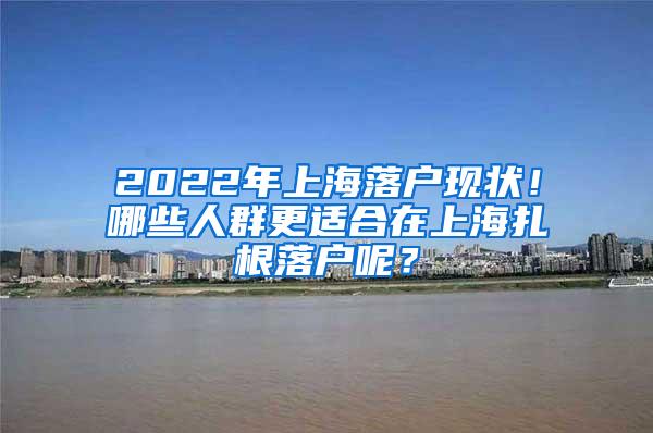 2022年上海落户现状！哪些人群更适合在上海扎根落户呢？