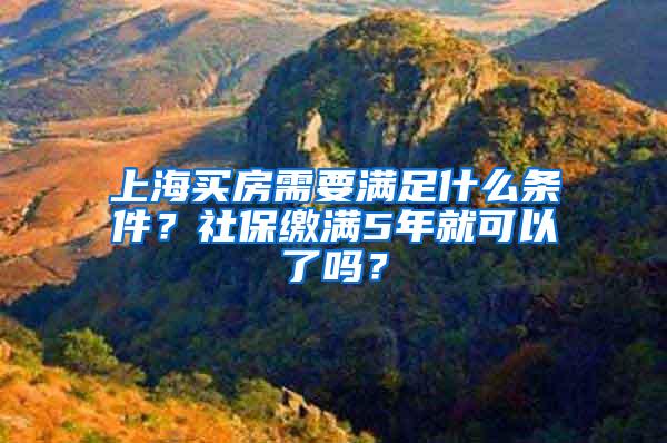 上海买房需要满足什么条件？社保缴满5年就可以了吗？