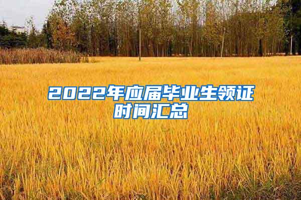 2022年应届毕业生领证时间汇总