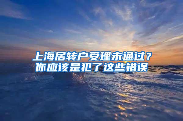 上海居转户受理未通过？你应该是犯了这些错误