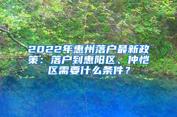 2022年惠州落户最新政策：落户到惠阳区、仲恺区需要什么条件？