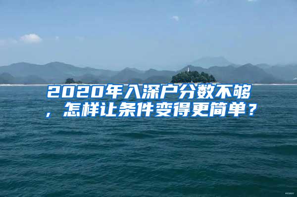 2020年入深户分数不够，怎样让条件变得更简单？