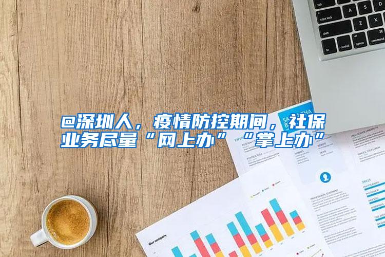 @深圳人，疫情防控期间，社保业务尽量“网上办”“掌上办”